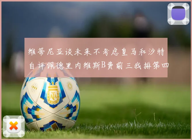 维蒂尼亚谈未来不考虑皇马和沙特自评佩德里内维斯B费前三我排第四