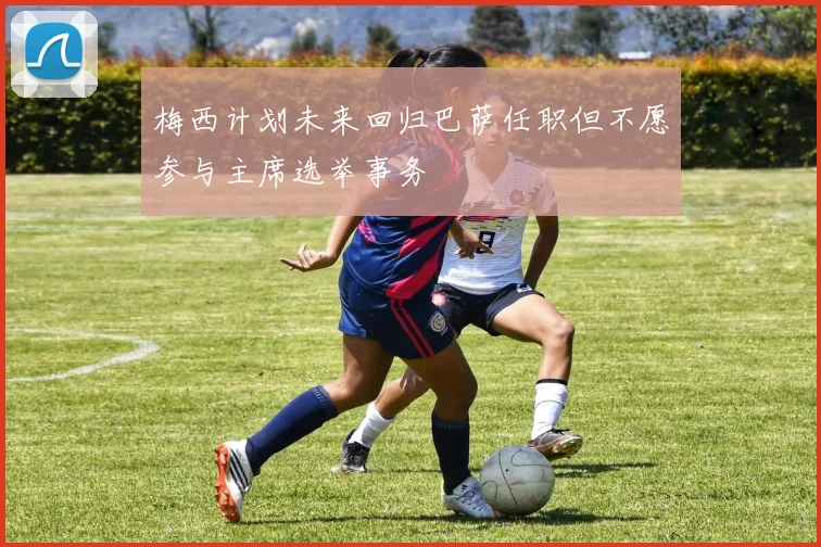 梅西计划未来回归巴萨任职但不愿参与主席选举事务