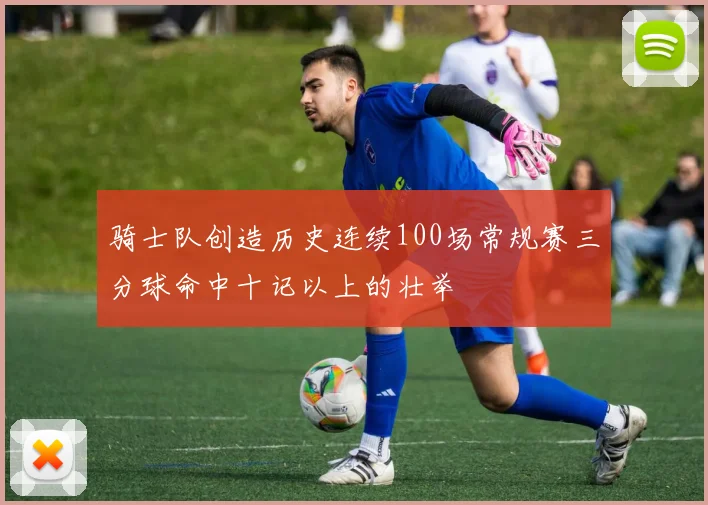 骑士队创造历史连续100场常规赛三分球命中十记以上的壮举