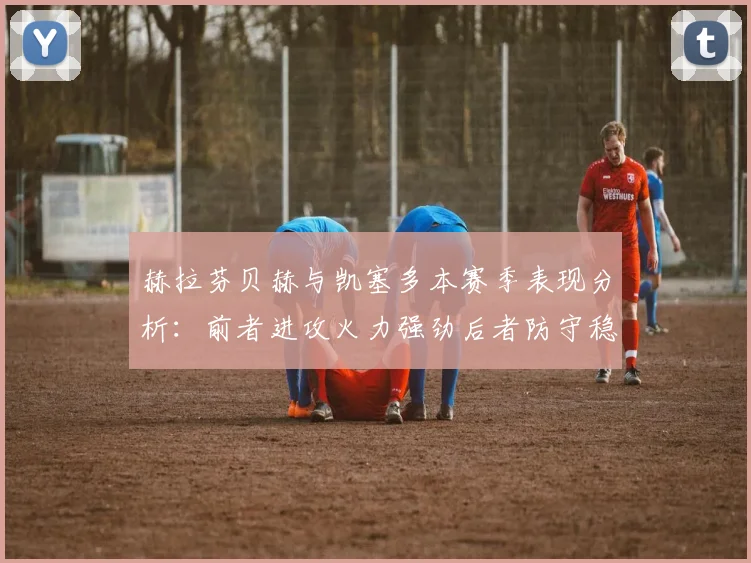 赫拉芬贝赫与凯塞多本赛季表现分析：前者进攻火力强劲后者防守稳固