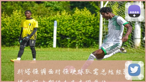 科塔强调面对强硬球队需总结经验提升实力期待未来表现更佳