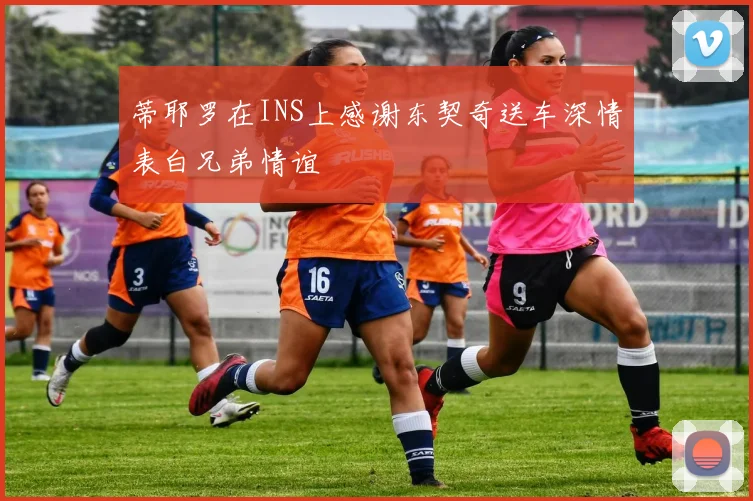蒂耶罗在INS上感谢东契奇送车深情表白兄弟情谊