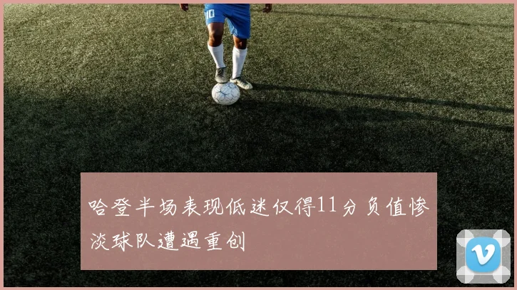 哈登半场表现低迷仅得11分负值惨淡球队遭遇重创