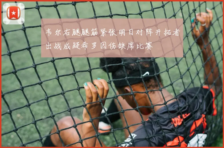 韦尔右腿腿筋紧张明日对阵开拓者出战成疑希罗因伤缺席比赛