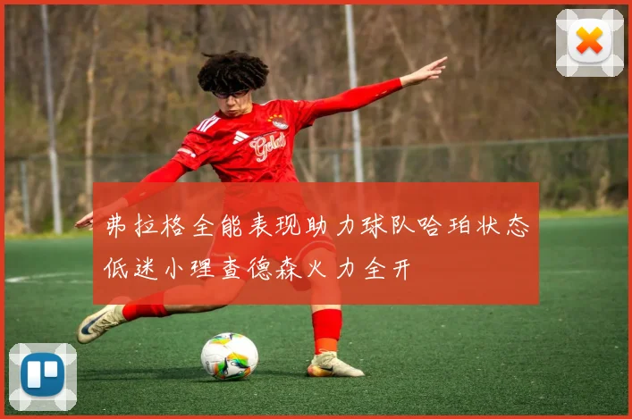 弗拉格全能表现助力球队哈珀状态低迷小理查德森火力全开