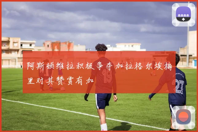 阿斯顿维拉积极争夺加拉格尔埃梅里对其赞赏有加