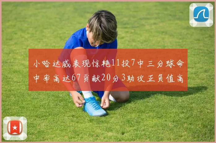 小哈达威表现惊艳11投7中三分球命中率高达67贡献20分3助攻正负值高达25