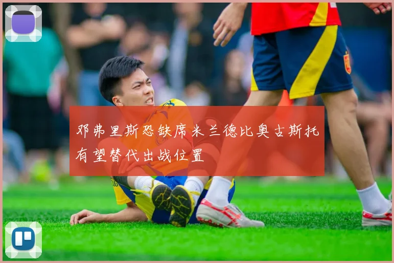 邓弗里斯恐缺席米兰德比奥古斯托有望替代出战位置