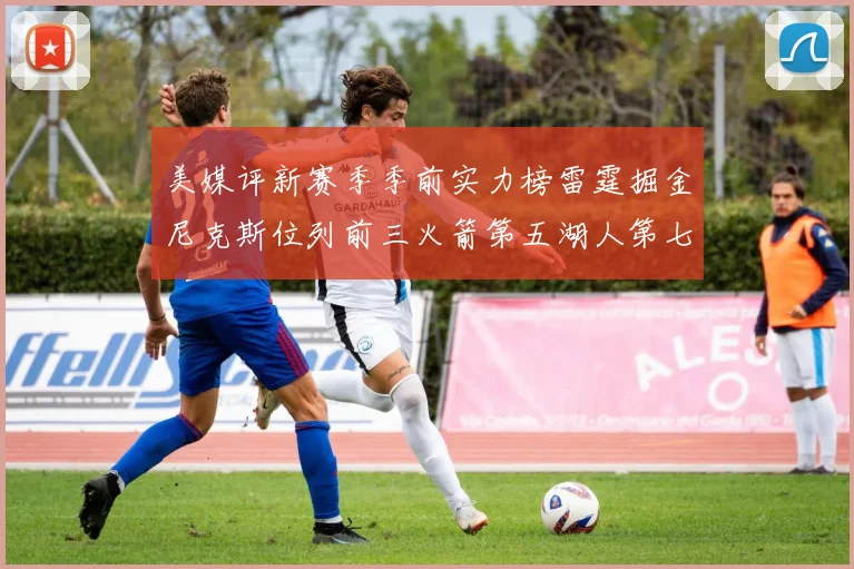 美媒评新赛季季前实力榜雷霆掘金尼克斯位列前三火箭第五湖人第七引关注