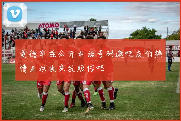 爱德华兹公开电话号码邀吧友们热情互动快来发短信吧