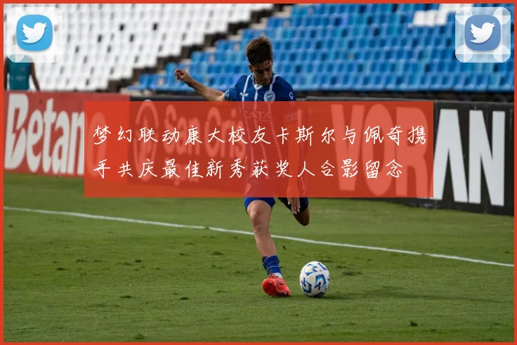 梦幻联动康大校友卡斯尔与佩奇携手共庆最佳新秀获奖人合影留念