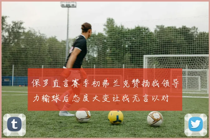 保罗直言赛季初弗兰克赞扬我领导力输球后态度大变让我无言以对