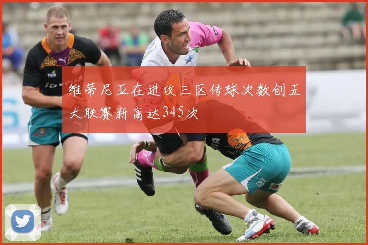 维蒂尼亚在进攻三区传球次数创五大联赛新高达345次