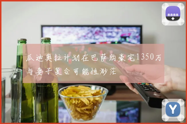 瓜迪奥拉计划在巴萨购豪宅1350万与妻子复合可能性渺茫