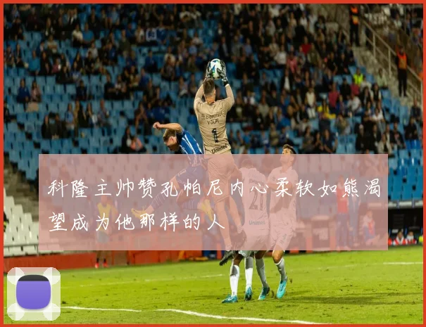 科隆主帅赞孔帕尼内心柔软如熊渴望成为他那样的人