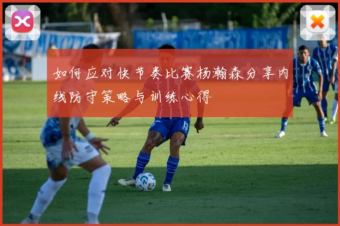 如何应对快节奏比赛杨瀚森分享内线防守策略与训练心得