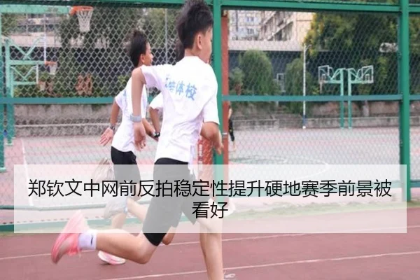 郑钦文中网前反拍稳定性提升硬地赛季前景被看好